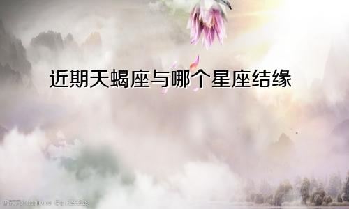 近期天蝎座与哪个星座结缘