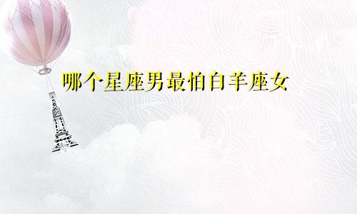 哪个星座男最怕白羊座女