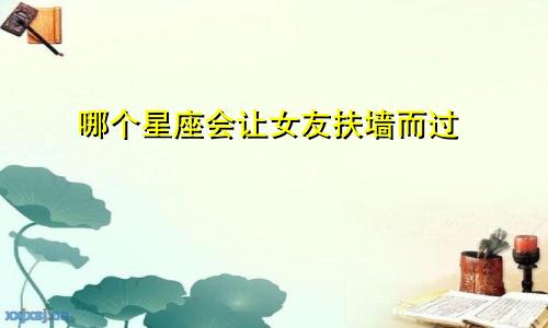 哪个星座会让女友扶墙而过