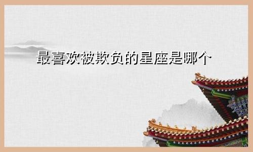 最喜欢被欺负的星座是哪个