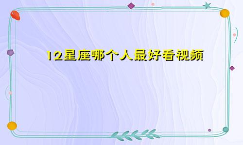 12星座哪个人最好看视频