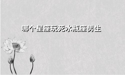 哪个星座玩死水瓶座男生