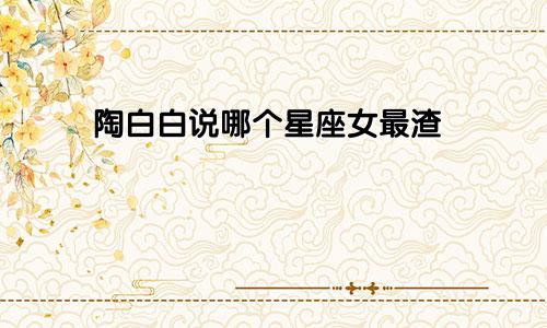 陶白白说哪个星座女最渣