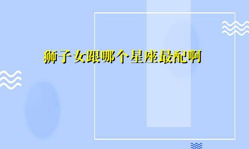 狮子女跟哪个星座最配啊