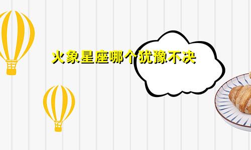 火象星座哪个犹豫不决
