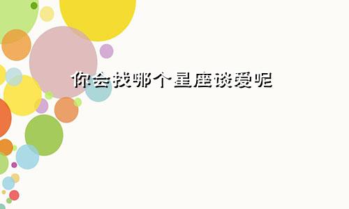 你会找哪个星座谈爱呢