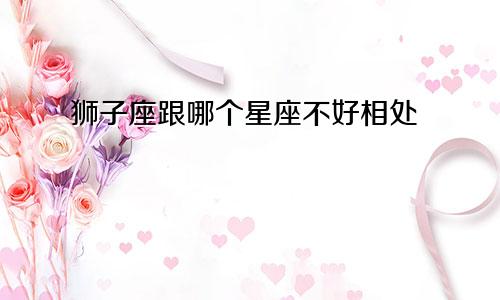 狮子座跟哪个星座不好相处