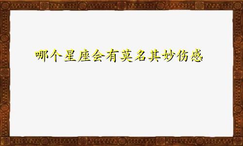 哪个星座会有莫名其妙伤感