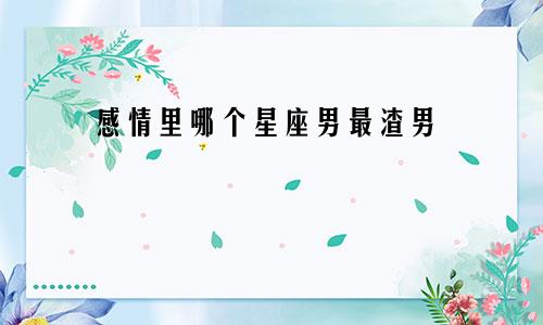 感情里哪个星座男最渣男