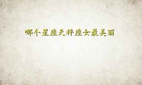 哪个星座天秤座女最美丽