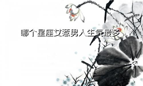 哪个星座女惹男人生气最多