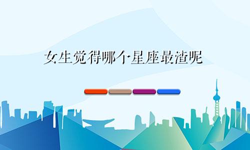 女生觉得哪个星座最渣呢
