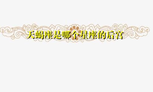 天蝎座是哪个星座的后宫