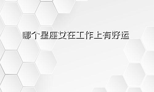 哪个星座女在工作上有好运