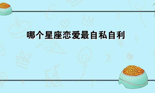 哪个星座恋爱最自私自利