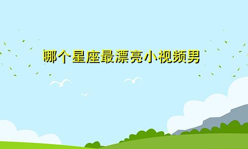 哪个星座最漂亮小视频男