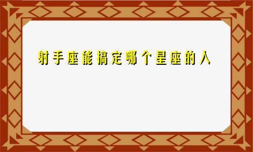 射手座能搞定哪个星座的人