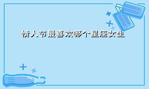 情人节最喜欢哪个星座女生