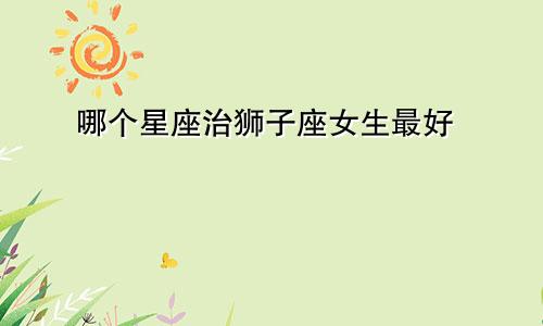 哪个星座治狮子座女生最好
