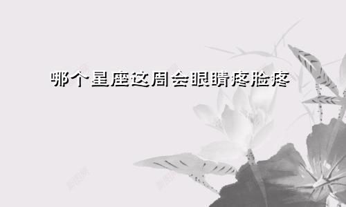 哪个星座这周会眼睛疼脸疼