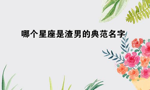哪个星座是渣男的典范名字
