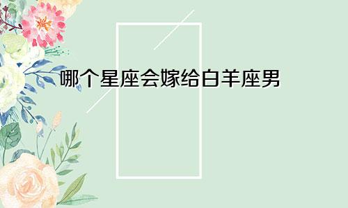 哪个星座会嫁给白羊座男