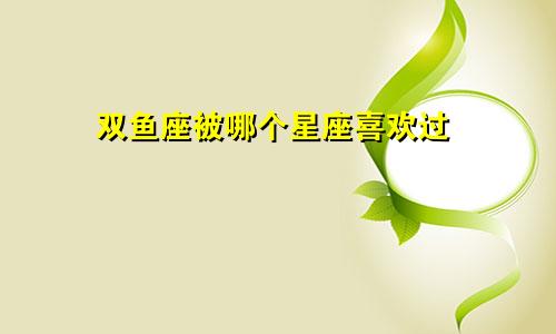 双鱼座被哪个星座喜欢过