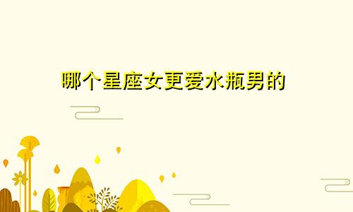 哪个星座女更爱水瓶男的