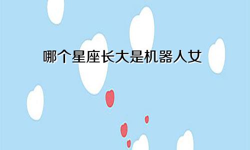 哪个星座长大是机器人女