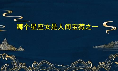 哪个星座女是人间宝藏之一