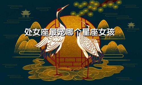 处女座最宠哪个星座女孩