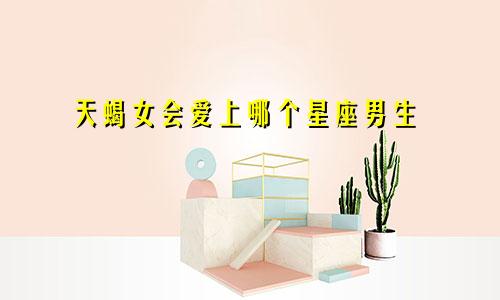 天蝎女会爱上哪个星座男生
