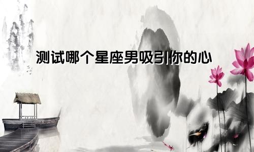 测试哪个星座男吸引你的心
