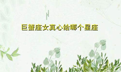 巨蟹座女真心给哪个星座