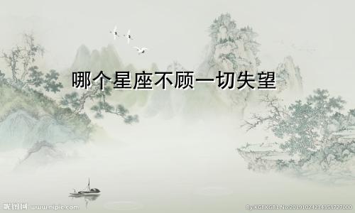 哪个星座不顾一切失望