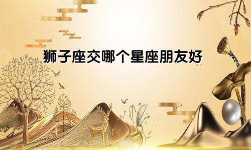 狮子座交哪个星座朋友好