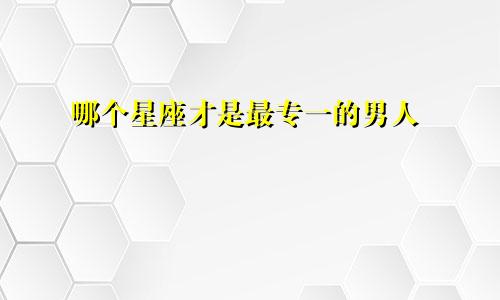 哪个星座才是最专一的男人