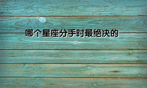 哪个星座分手时最绝决的
