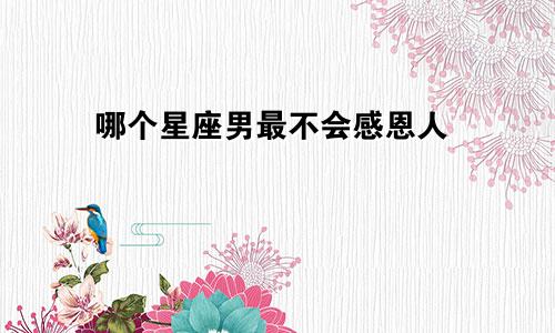 哪个星座男最不会感恩人