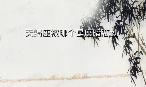 天蝎座被哪个星座暗恋过