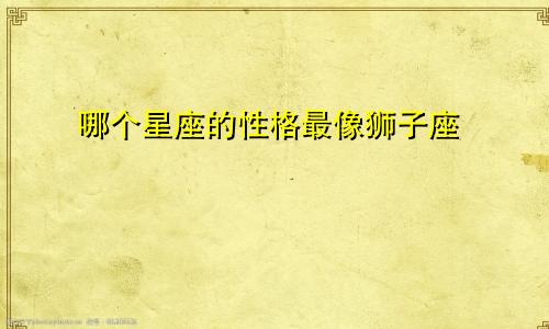 哪个星座的性格最像狮子座