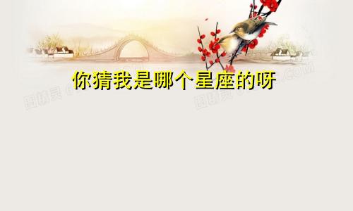 你猜我是哪个星座的呀