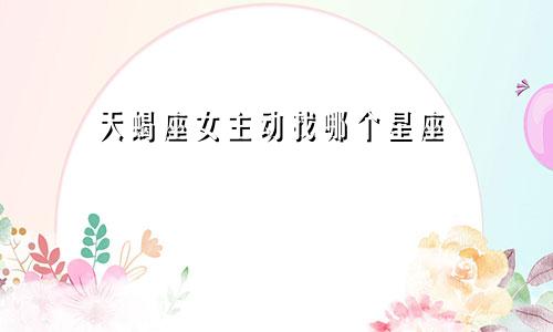 天蝎座女主动找哪个星座