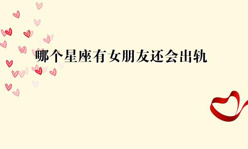 哪个星座有女朋友还会出轨