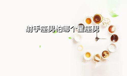 射手座男怕哪个星座男