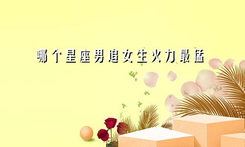 哪个星座男追女生火力最猛