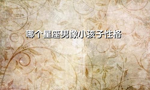 哪个星座男像小孩子性格