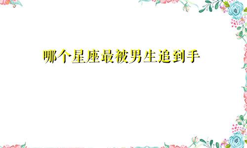 哪个星座最被男生追到手