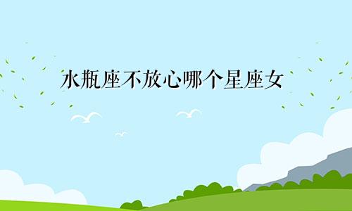 水瓶座不放心哪个星座女