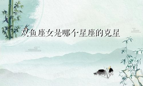 双鱼座女是哪个星座的克星